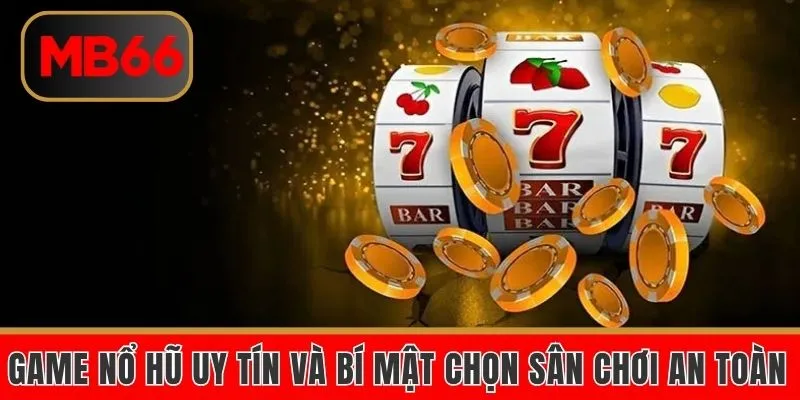 Game Nổ Hũ Uy Tín Và Bí Mật Chọn Sân Chơi An Toàn
